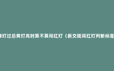 绿灯过后黄灯亮时算不算闯红灯（新交规闯红灯判断标准）