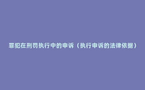 罪犯在刑罚执行中的申诉（执行申诉的法律依据）