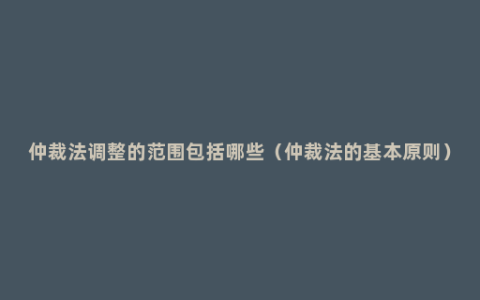 仲裁法调整的范围包括哪些（仲裁法的基本原则）