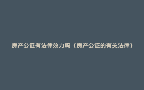 房产公证有法律效力吗（房产公证的有关法律）