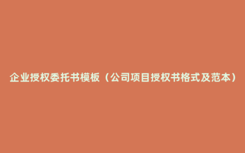 企业授权委托书模板（公司项目授权书格式及范本）