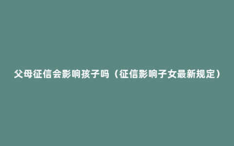 父母征信会影响孩子吗（征信影响子女最新规定）