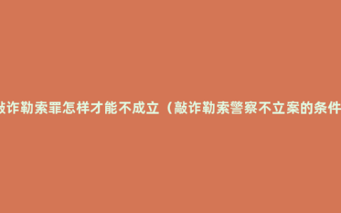 敲诈勒索罪怎样才能不成立（敲诈勒索警察不立案的条件）