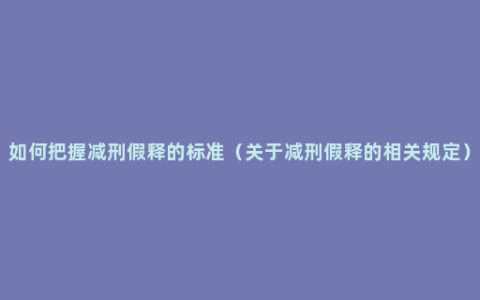 如何把握减刑假释的标准（关于减刑假释的相关规定）