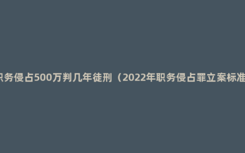 职务侵占500万判几年徒刑（2022年职务侵占罪立案标准）