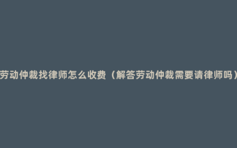 劳动仲裁找律师怎么收费（解答劳动仲裁需要请律师吗）