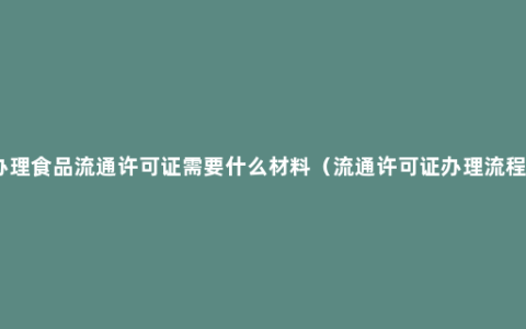 办理食品流通许可证需要什么材料（流通许可证办理流程）