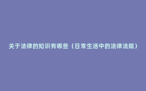 关于法律的知识有哪些（日常生活中的法律法规）