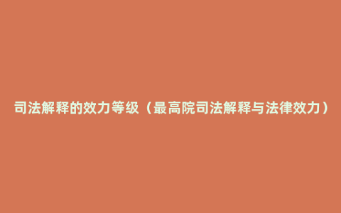 司法解释的效力等级（最高院司法解释与法律效力）