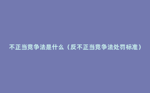 不正当竞争法是什么（反不正当竞争法处罚标准）