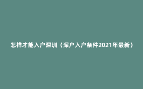 怎样才能入户深圳（深户入户条件2021年最新）