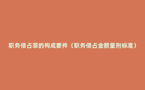 职务侵占罪的构成要件（职务侵占金额量刑标准）