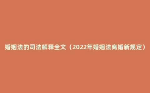 婚姻法的司法解释全文（2022年婚姻法离婚新规定）