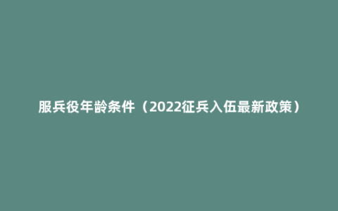 服兵役年龄条件（2022征兵入伍最新政策）