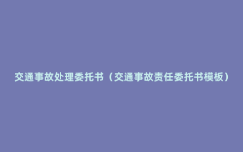 交通事故处理委托书（交通事故责任委托书模板）