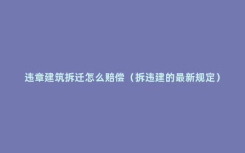 违章建筑拆迁怎么赔偿（拆违建的最新规定）