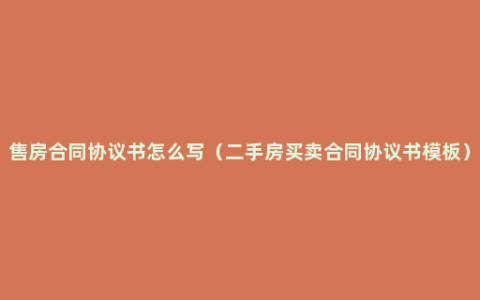 售房合同协议书怎么写（二手房买卖合同协议书模板）