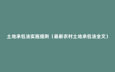 土地承包法实施细则（最新农村土地承包法全文）