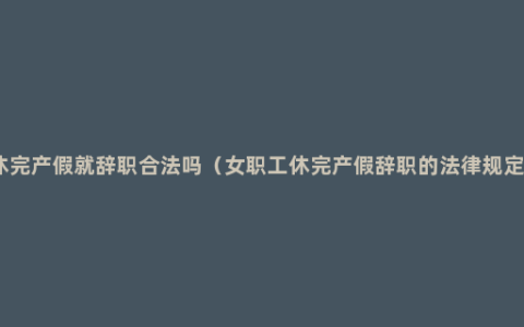 休完产假就辞职合法吗（女职工休完产假辞职的法律规定）