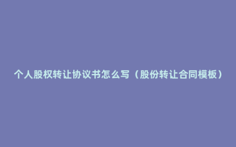 个人股权转让协议书怎么写（股份转让合同模板）