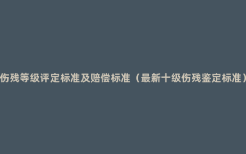 伤残等级评定标准及赔偿标准（最新十级伤残鉴定标准）