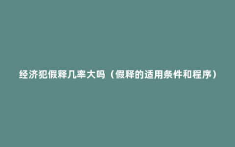 经济犯假释几率大吗（假释的适用条件和程序）