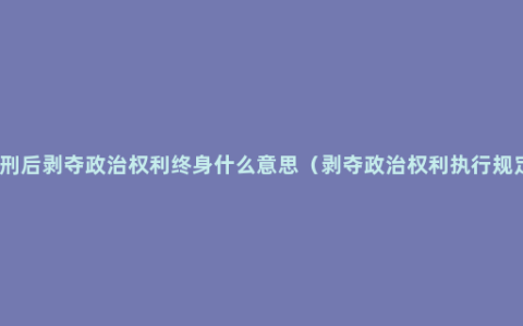 死刑后剥夺政治权利终身什么意思（剥夺政治权利执行规定）