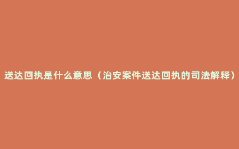 送达回执是什么意思（治安案件送达回执的司法解释）