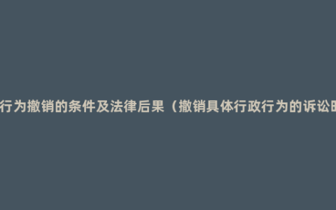 行政行为撤销的条件及法律后果（撤销具体行政行为的诉讼时效）