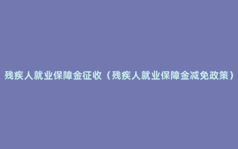 残疾人就业保障金征收（残疾人就业保障金减免政策）