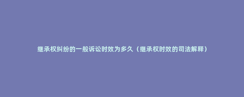 继承权纠纷的一般诉讼时效为多久（继承权时效的司法解释）