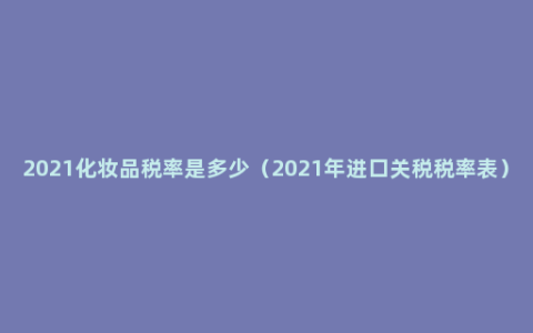 2021化妆品税率是多少（2021年进口关税税率表）