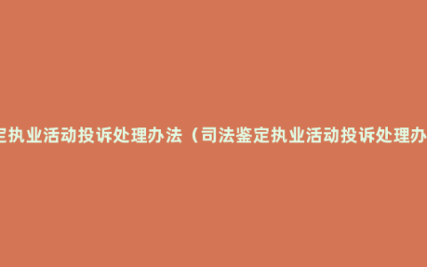 司法鉴定执业活动投诉处理办法（司法鉴定执业活动投诉处理办法了解）