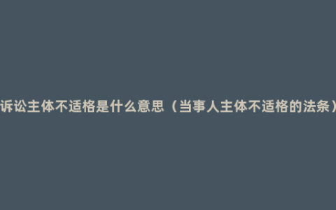 诉讼主体不适格是什么意思（当事人主体不适格的法条）