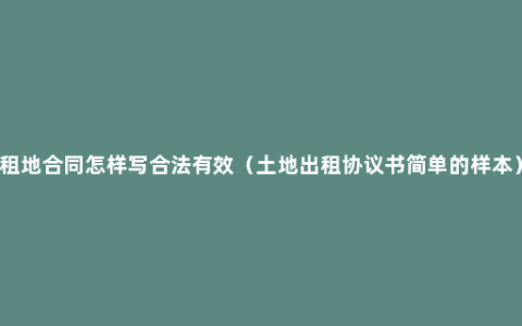 租地合同怎样写合法有效（土地出租协议书简单的样本）