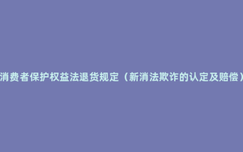 消费者保护权益法退货规定（新消法欺诈的认定及赔偿）