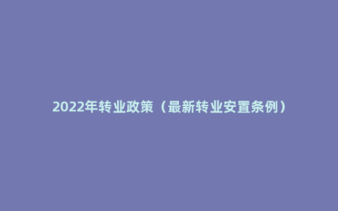 2022年转业政策（最新转业安置条例）