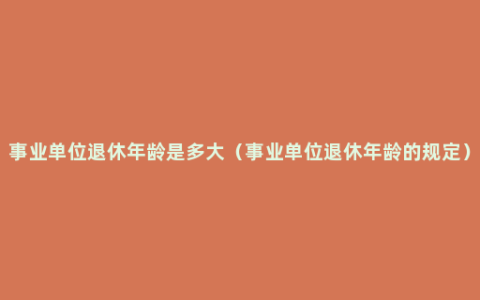 事业单位退休年龄是多大（事业单位退休年龄的规定）