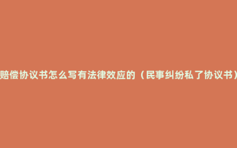 赔偿协议书怎么写有法律效应的（民事纠纷私了协议书）