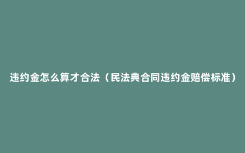 违约金怎么算才合法（民法典合同违约金赔偿标准）