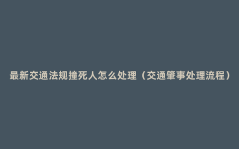 最新交通法规撞死人怎么处理（交通肇事处理流程）