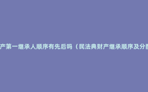 财产第一继承人顺序有先后吗（民法典财产继承顺序及分配）