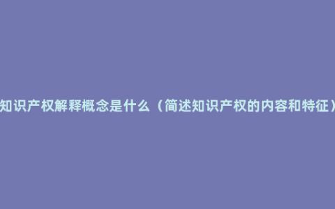 知识产权解释概念是什么（简述知识产权的内容和特征）