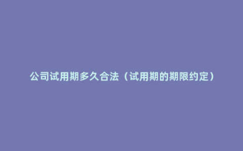 公司试用期多久合法（试用期的期限约定）