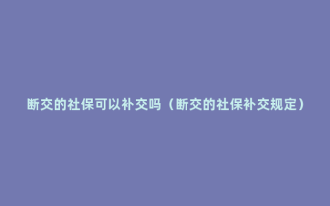 断交的社保可以补交吗（断交的社保补交规定）