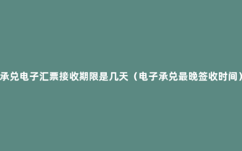 承兑电子汇票接收期限是几天（电子承兑最晚签收时间）