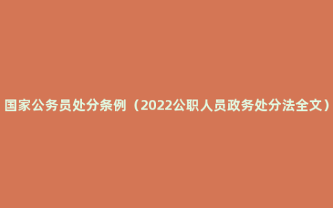 国家公务员处分条例（2022公职人员政务处分法全文）