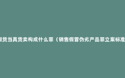 假货当真货卖构成什么罪（销售假冒伪劣产品罪立案标准）