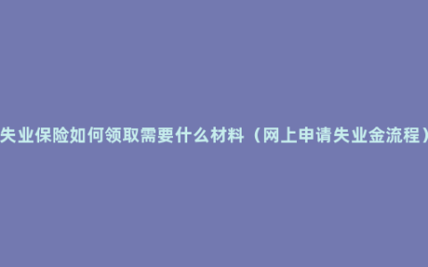 失业保险如何领取需要什么材料（网上申请失业金流程）