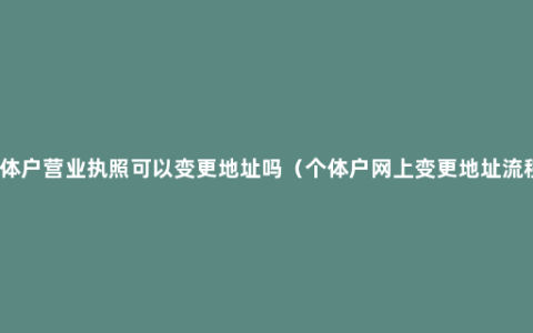 个体户营业执照可以变更地址吗（个体户网上变更地址流程）